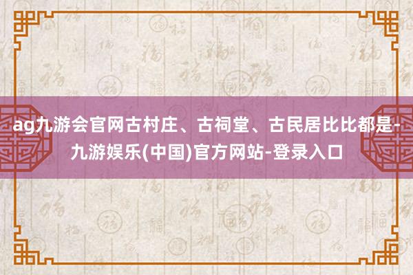 ag九游会官网古村庄、古祠堂、古民居比比都是-九游娱乐(中国)官方网站-登录入口