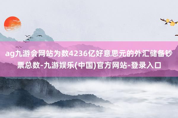 ag九游会网站为数4236亿好意思元的外汇储备钞票总数-九游娱乐(中国)官方网站-登录入口