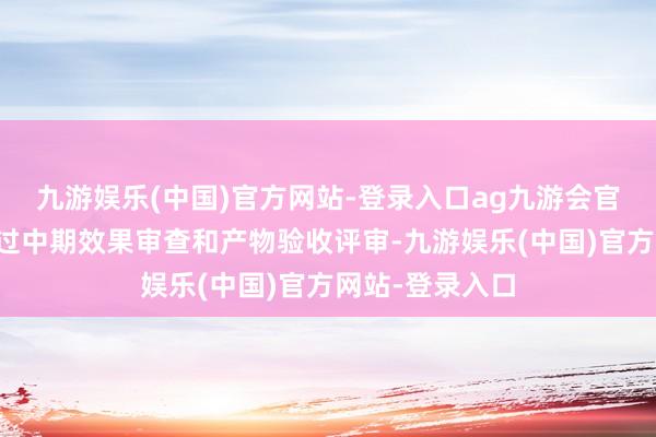 九游娱乐(中国)官方网站-登录入口ag九游会官方名目获胜通过中期效果审查和产物验收评审-九游娱乐(中国)官方网站-登录入口