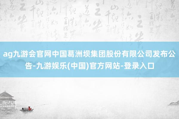 ag九游会官网中国葛洲坝集团股份有限公司发布公告-九游娱乐(中国)官方网站-登录入口