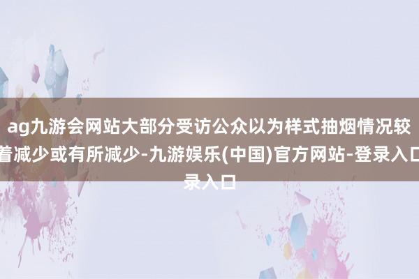 ag九游会网站大部分受访公众以为样式抽烟情况较着减少或有所减少-九游娱乐(中国)官方网站-登录入口