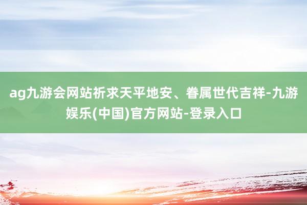 ag九游会网站祈求天平地安、眷属世代吉祥-九游娱乐(中国)官方网站-登录入口