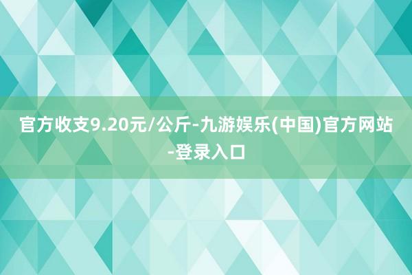 官方收支9.20元/公斤-九游娱乐(中国)官方网站-登录入口