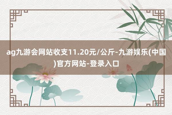 ag九游会网站收支11.20元/公斤-九游娱乐(中国)官方网站-登录入口