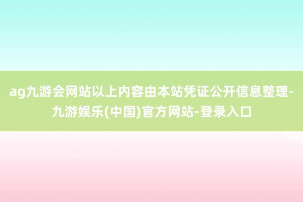 ag九游会网站以上内容由本站凭证公开信息整理-九游娱乐(中国)官方网站-登录入口