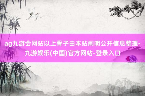 ag九游会网站以上骨子由本站阐明公开信息整理-九游娱乐(中国)官方网站-登录入口