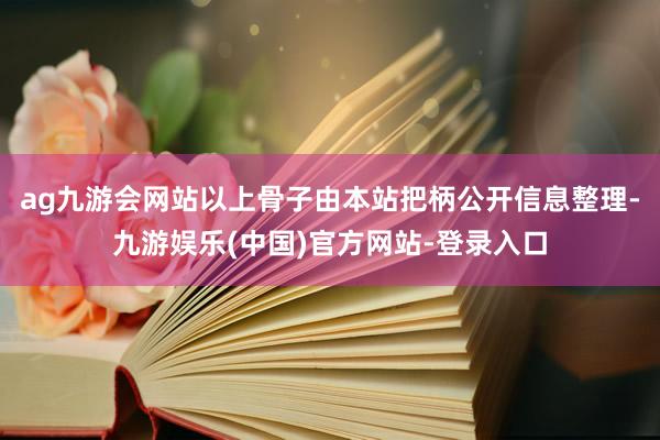 ag九游会网站以上骨子由本站把柄公开信息整理-九游娱乐(中国)官方网站-登录入口