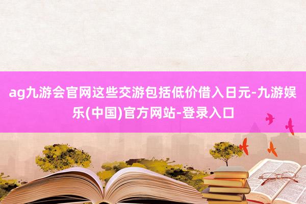 ag九游会官网这些交游包括低价借入日元-九游娱乐(中国)官方网站-登录入口