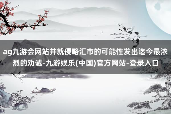 ag九游会网站并就侵略汇市的可能性发出迄今最浓烈的劝诫-九游娱乐(中国)官方网站-登录入口