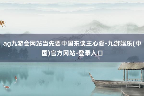 ag九游会网站当先要中国东谈主心爱-九游娱乐(中国)官方网站-登录入口