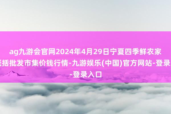 ag九游会官网2024年4月29日宁夏四季鲜农家具概括批发市集价钱行情-九游娱乐(中国)官方网站-登录入口