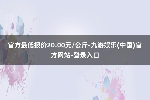 官方最低报价20.00元/公斤-九游娱乐(中国)官方网站-登录入口