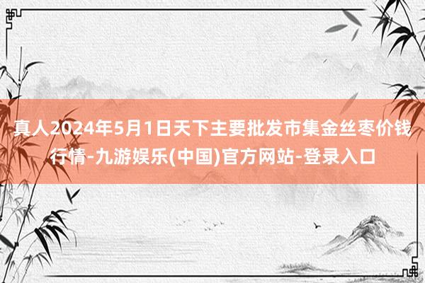 真人2024年5月1日天下主要批发市集金丝枣价钱行情-九游娱乐(中国)官方网站-登录入口