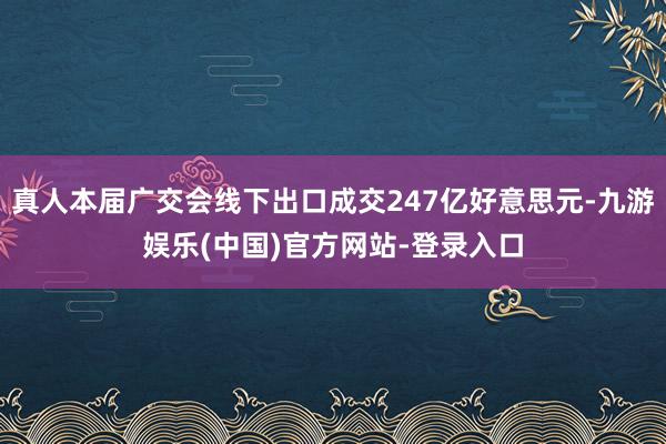 真人本届广交会线下出口成交247亿好意思元-九游娱乐(中国)官方网站-登录入口