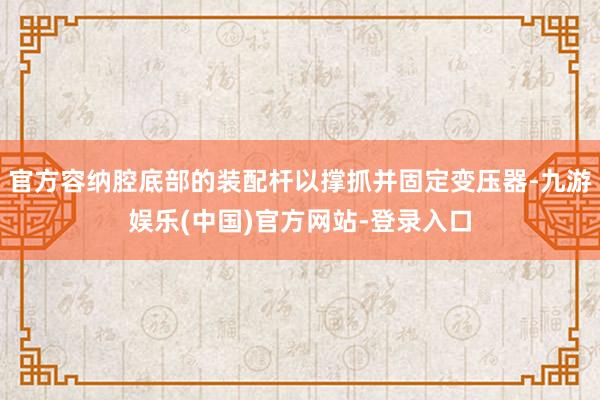 官方容纳腔底部的装配杆以撑抓并固定变压器-九游娱乐(中国)官方网站-登录入口