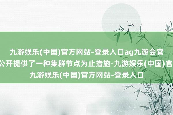 九游娱乐(中国)官方网站-登录入口ag九游会官方专利摘录：本公开提供了一种集群节点为止措施-九游娱乐(中国)官方网站-登录入口