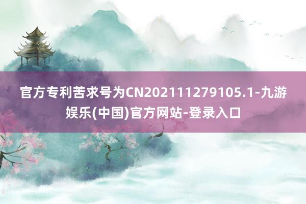 官方专利苦求号为CN202111279105.1-九游娱乐(中国)官方网站-登录入口