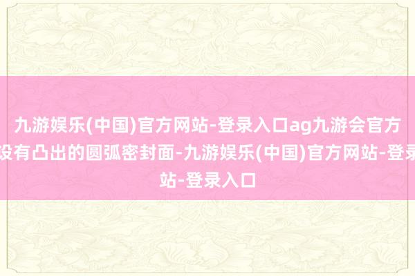 九游娱乐(中国)官方网站-登录入口ag九游会官方阀座设有凸出的圆弧密封面-九游娱乐(中国)官方网站-登录入口