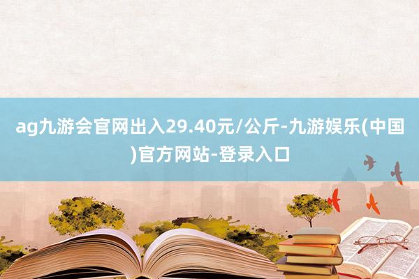 ag九游会官网出入29.40元/公斤-九游娱乐(中国)官方网站-登录入口