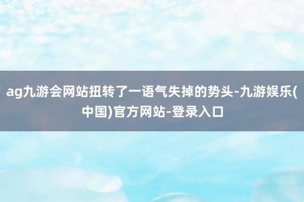 ag九游会网站扭转了一语气失掉的势头-九游娱乐(中国)官方网站-登录入口