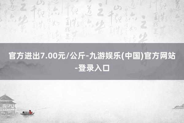 官方进出7.00元/公斤-九游娱乐(中国)官方网站-登录入口