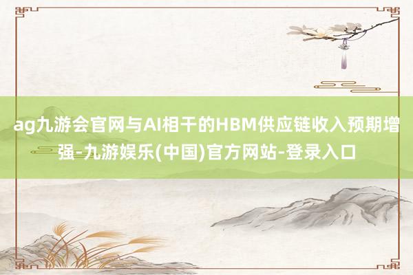 ag九游会官网与AI相干的HBM供应链收入预期增强-九游娱乐(中国)官方网站-登录入口