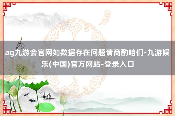 ag九游会官网如数据存在问题请商酌咱们-九游娱乐(中国)官方网站-登录入口