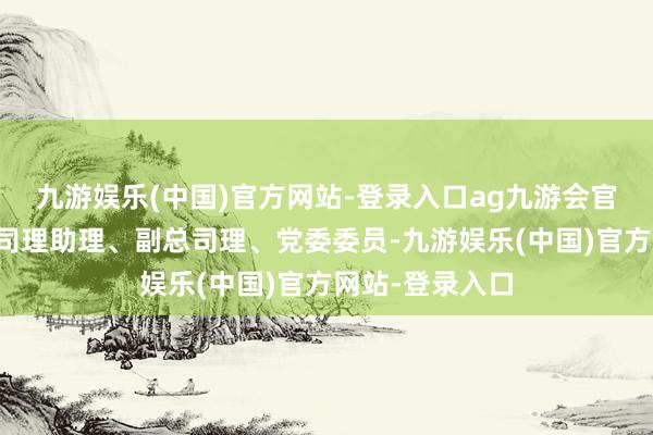 九游娱乐(中国)官方网站-登录入口ag九游会官方晋西车轴总司理助理、副总司理、党委委员-九游娱乐(中国)官方网站-登录入口