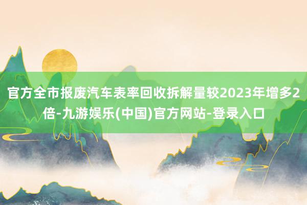 官方全市报废汽车表率回收拆解量较2023年增多2倍-九游娱乐(中国)官方网站-登录入口