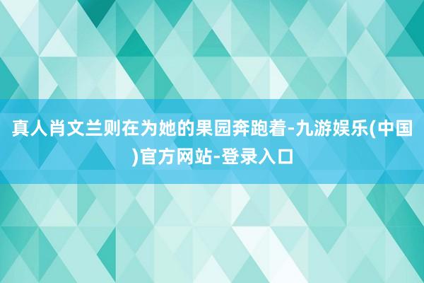 真人肖文兰则在为她的果园奔跑着-九游娱乐(中国)官方网站-登录入口