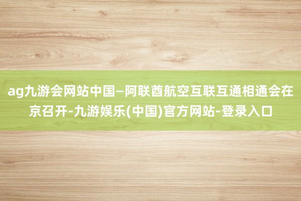 ag九游会网站中国—阿联酋航空互联互通相通会在京召开-九游娱乐(中国)官方网站-登录入口