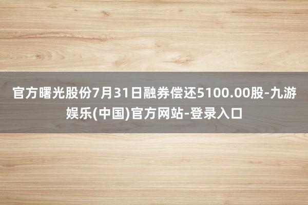 官方曙光股份7月31日融券偿还5100.00股-九游娱乐(中国)官方网站-登录入口