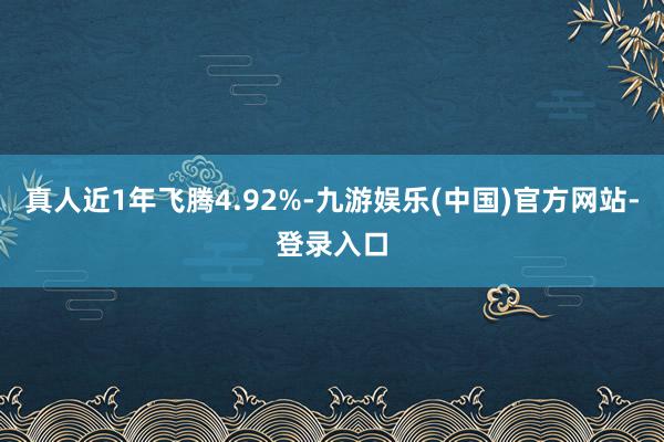 真人近1年飞腾4.92%-九游娱乐(中国)官方网站-登录入口