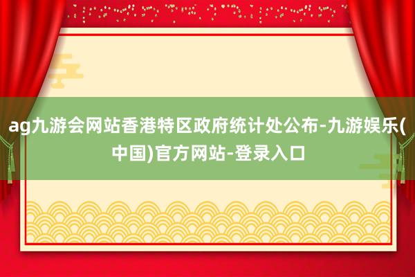 ag九游会网站香港特区政府统计处公布-九游娱乐(中国)官方网站-登录入口