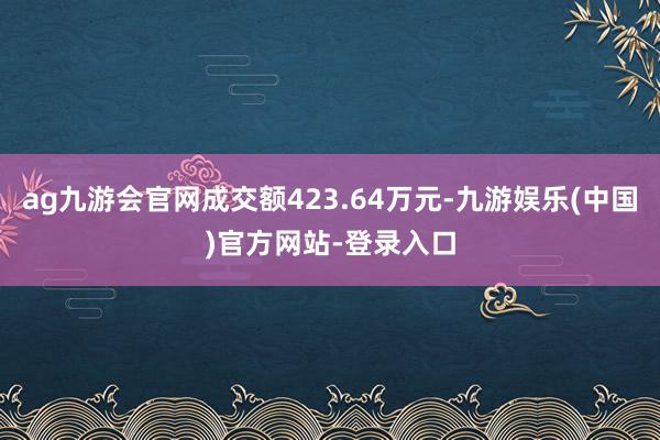 ag九游会官网成交额423.64万元-九游娱乐(中国)官方网站-登录入口