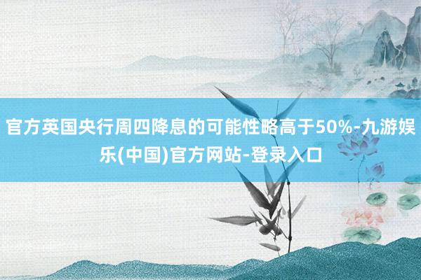 官方英国央行周四降息的可能性略高于50%-九游娱乐(中国)官方网站-登录入口