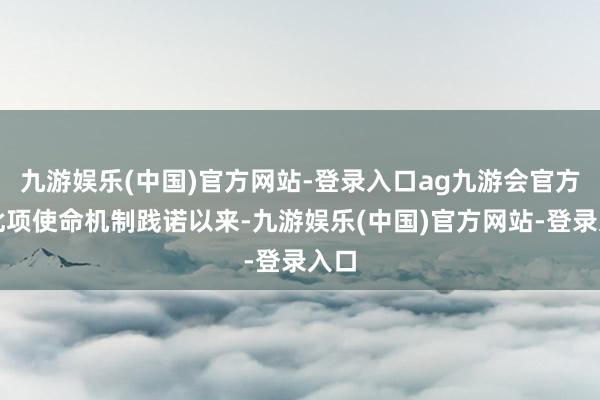 九游娱乐(中国)官方网站-登录入口ag九游会官方自此项使命机制践诺以来-九游娱乐(中国)官方网站-登录入口