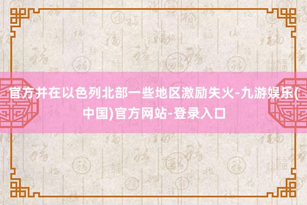 官方并在以色列北部一些地区激励失火-九游娱乐(中国)官方网站-登录入口