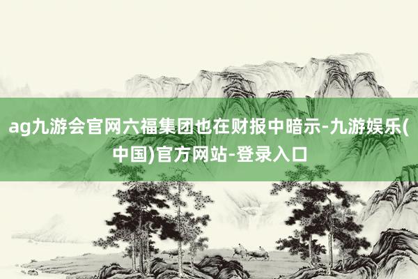 ag九游会官网六福集团也在财报中暗示-九游娱乐(中国)官方网站-登录入口