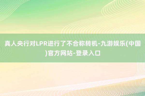 真人央行对LPR进行了不合称转机-九游娱乐(中国)官方网站-登录入口