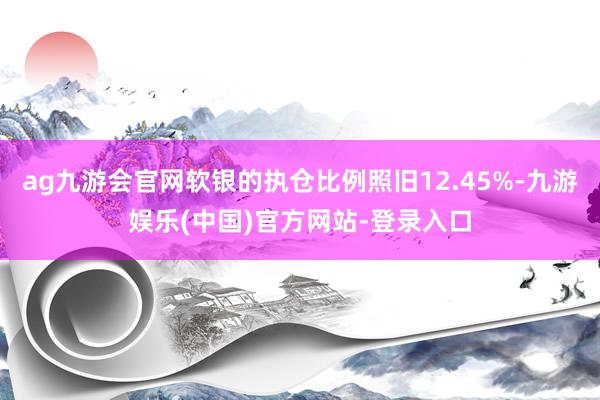 ag九游会官网软银的执仓比例照旧12.45%-九游娱乐(中国)官方网站-登录入口