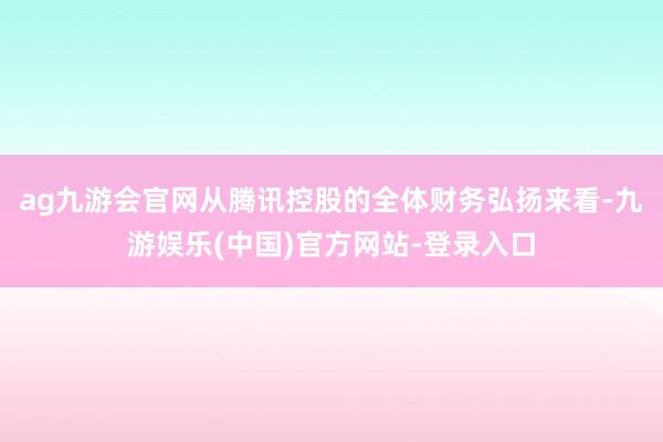 ag九游会官网从腾讯控股的全体财务弘扬来看-九游娱乐(中国)官方网站-登录入口