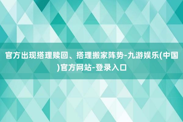 官方出现搭理赎回、搭理搬家阵势-九游娱乐(中国)官方网站-登录入口