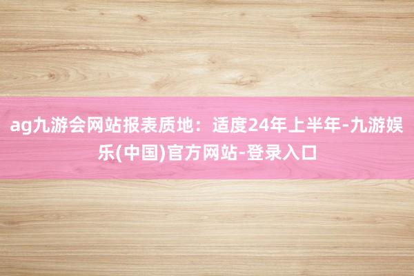 ag九游会网站报表质地：适度24年上半年-九游娱乐(中国)官方网站-登录入口