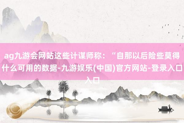 ag九游会网站这些计谋师称：“自那以后险些莫得什么可用的数据-九游娱乐(中国)官方网站-登录入口