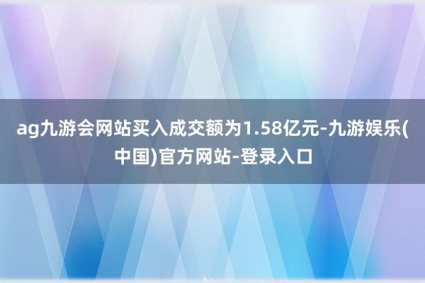 ag九游会网站买入成交额为1.58亿元-九游娱乐(中国)官方网站-登录入口