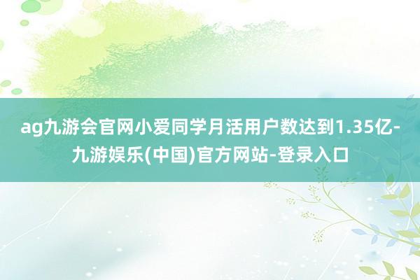 ag九游会官网小爱同学月活用户数达到1.35亿-九游娱乐(中国)官方网站-登录入口