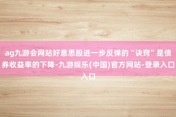 ag九游会网站好意思股进一步反弹的“诀窍”是债券收益率的下降-九游娱乐(中国)官方网站-登录入口