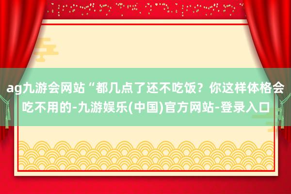 ag九游会网站“都几点了还不吃饭？你这样体格会吃不用的-九游娱乐(中国)官方网站-登录入口