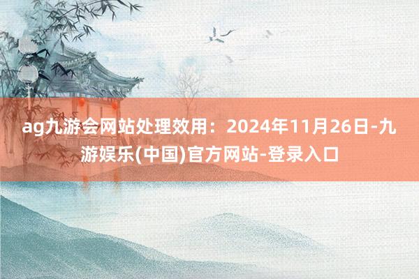 ag九游会网站处理效用：2024年11月26日-九游娱乐(中国)官方网站-登录入口